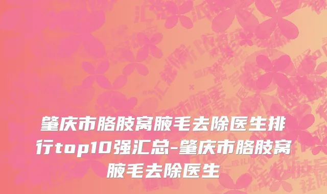 肇庆市胳肢窝腋毛去除医生排行top10强汇总-肇庆市胳肢窝腋毛去除医生
