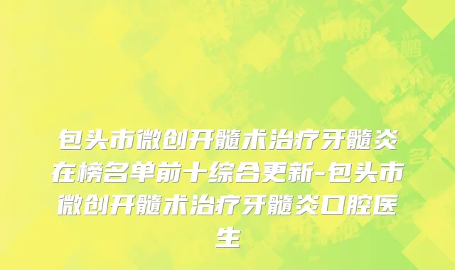 包头市微创开髓术治疗牙髓炎在榜名单前十综合更新-包头市微创开髓术治疗牙髓炎口腔医生