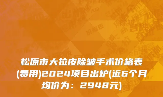 松原市大拉皮除皱手术价格表(费用)2024项目出炉(近6个月均价为：2948元)