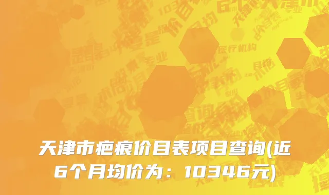 天津市疤痕价目表项目查询(近6个月均价为：10346元)
