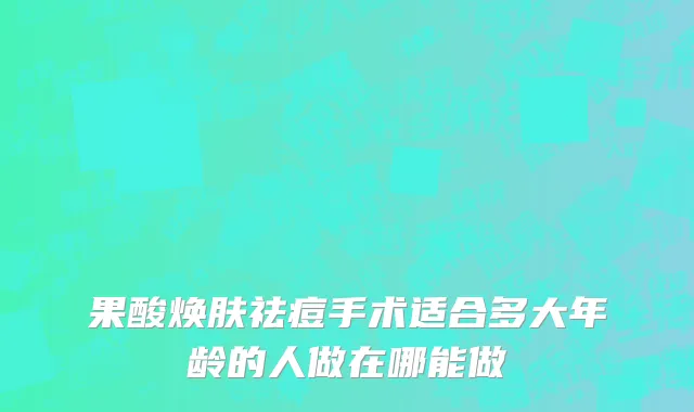 果酸焕肤祛痘手术适合多大年龄的人做在哪能做