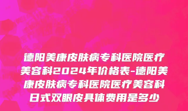 德阳美康皮肤病专科医院医疗美容科2024年价格表-德阳美康皮肤病专科医院医疗美容科日式双眼皮具体费用是多少
