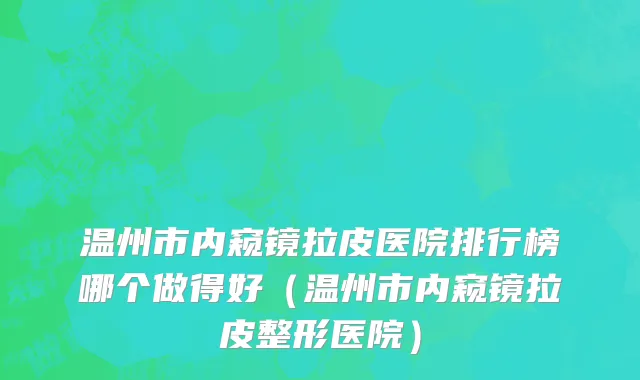 温州市内窥镜拉皮医院排行榜哪个做得好（温州市内窥镜拉皮整形医院）