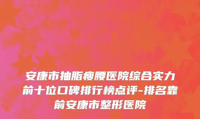 安康市抽脂瘦腰医院综合实力前十位口碑排行榜点评-排名靠前安康市整形医院