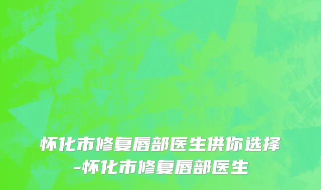 怀化市修复唇部医生供你选择-怀化市修复唇部医生