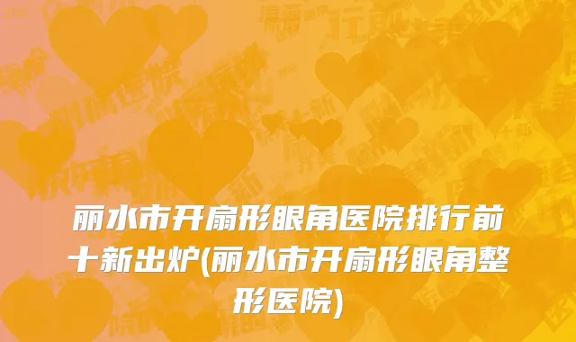 丽水市开扇形眼角医院排行前十新出炉(丽水市开扇形眼角整形医院)