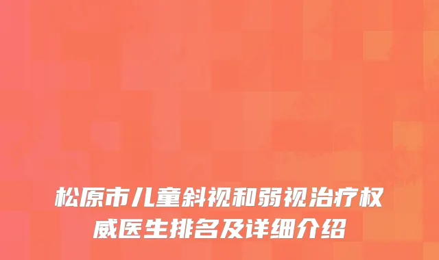 松原市儿童斜视和弱视治疗权威医生排名及详细介绍