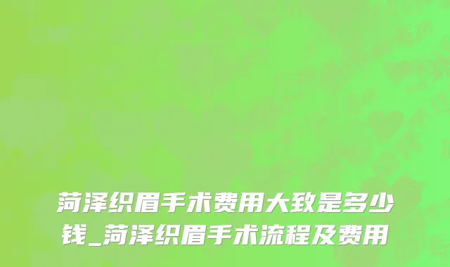 菏泽织眉手术费用大致是多少钱_菏泽织眉手术流程及费用