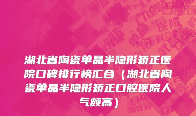 湖北省陶瓷单晶半隐形矫正医院口碑排行榜汇合（湖北省陶瓷单晶半隐形矫正口腔医院人气颇高）