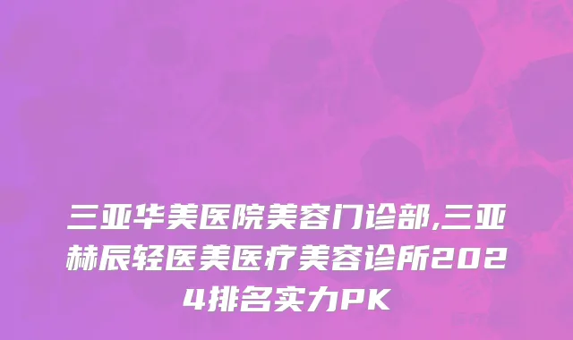 三亚华美医院美容门诊部,三亚赫辰轻医美医疗美容诊所2024排名实力PK
