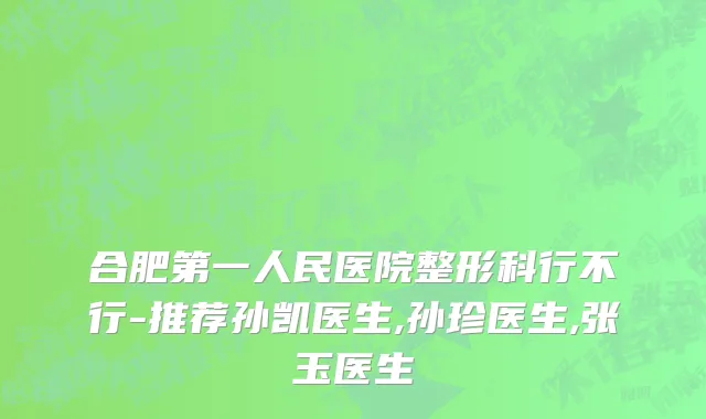 合肥第一人民医院整形科行不行-推荐孙凯医生,孙珍医生,张玉医生