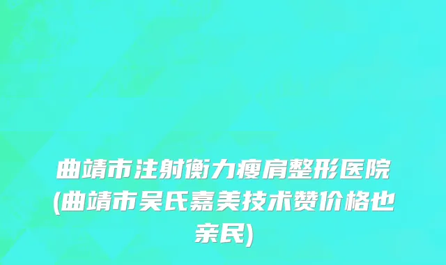 曲靖市注射衡力瘦肩整形医院(曲靖市吴氏嘉美技术赞价格也亲民)