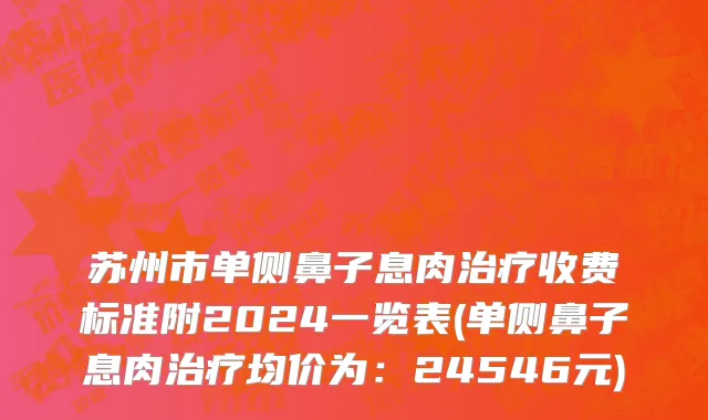 苏州市单侧鼻子息肉治疗收费标准附2024一览表(单侧鼻子息肉治疗均价为：24546元)