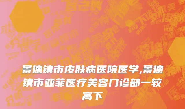 景德镇市皮肤病医院医学,景德镇市亚菲医疗美容门诊部一较高下