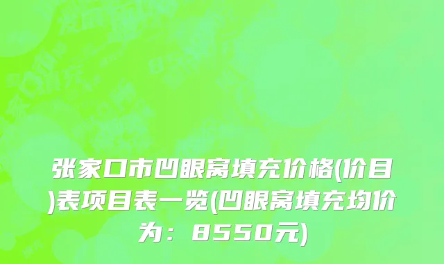 张家口市凹眼窝填充价格(价目)表项目表一览(凹眼窝填充均价为：8550元)