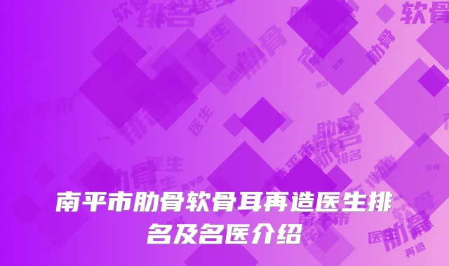南平市肋骨软骨耳再造医生排名及名医介绍