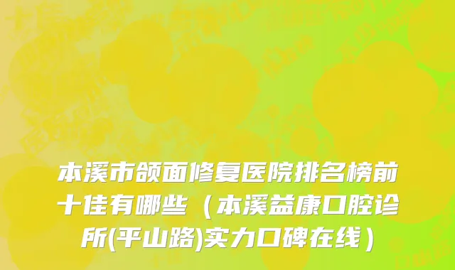 本溪市颌面修复医院排名榜前十佳有哪些（本溪益康口腔诊所(平山路)实力口碑在线）