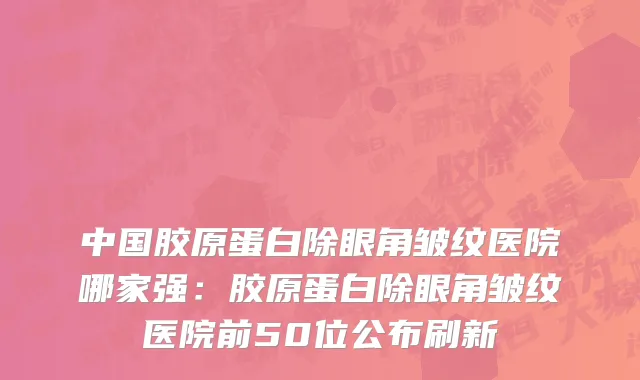 中国胶原蛋白除眼角皱纹医院哪家强：胶原蛋白除眼角皱纹医院前50位公布刷新