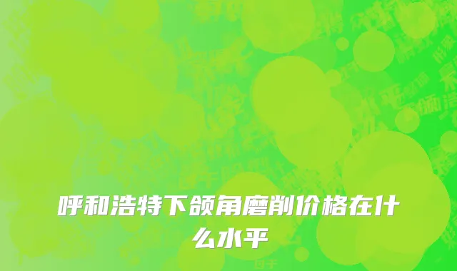 呼和浩特下颌角磨削价格在什么水平