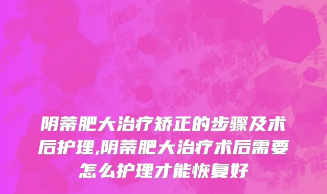 阴蒂肥大治疗矫正的步骤及术后护理,阴蒂肥大治疗术后需要怎么护理才能恢复好