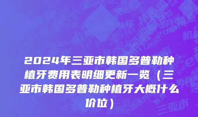 2024年三亚市韩国多普勒种植牙费用表明细更新一览（三亚市韩国多普勒种植牙大概什么价位）