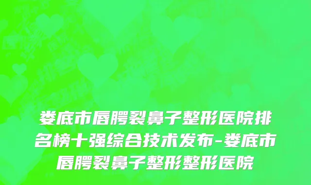 娄底市唇腭裂鼻子整形医院排名榜十强综合技术发布-娄底市唇腭裂鼻子整形整形医院