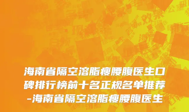 海南省隔空溶脂瘦腰腹医生口碑排行榜前十名正规名单推荐-海南省隔空溶脂瘦腰腹医生