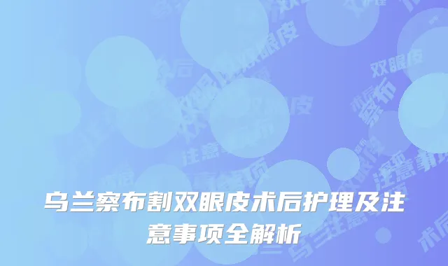 乌兰察布割双眼皮术后护理及注意事项全解析
