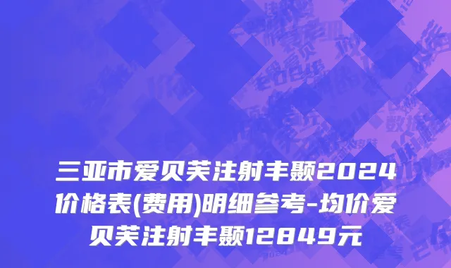 三亚市爱贝芙注射丰颞2024价格表(费用)明细参考-均价爱贝芙注射丰颞12849元