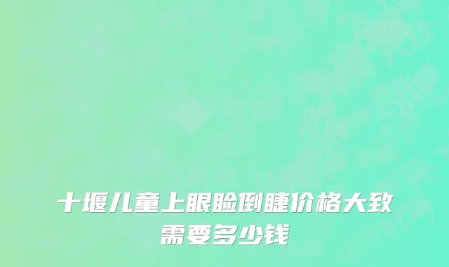 十堰儿童上眼睑倒睫价格大致需要多少钱
