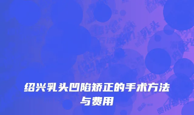 绍兴乳头凹陷矫正的手术方法与费用
