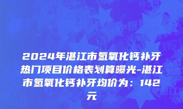 2024年湛江市氢氧化钙补牙热门项目价格表划算曝光-湛江市氢氧化钙补牙均价为：142元