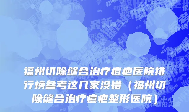 福州切除缝合治疗痘疤医院排行榜参考这几家没错(福州切除缝合治疗痘疤整形医院)