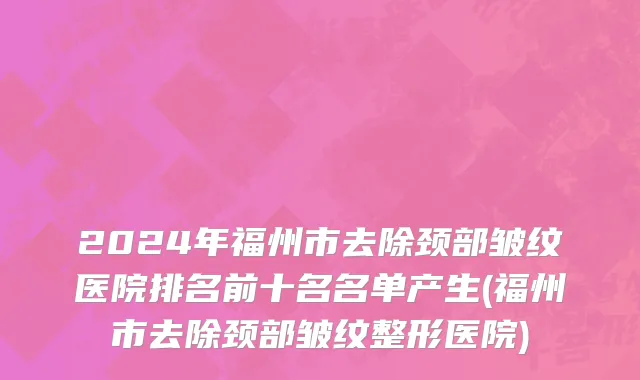 2024年福州市去除颈部皱纹医院排名前十名名单产生(福州市去除颈部皱纹整形医院)