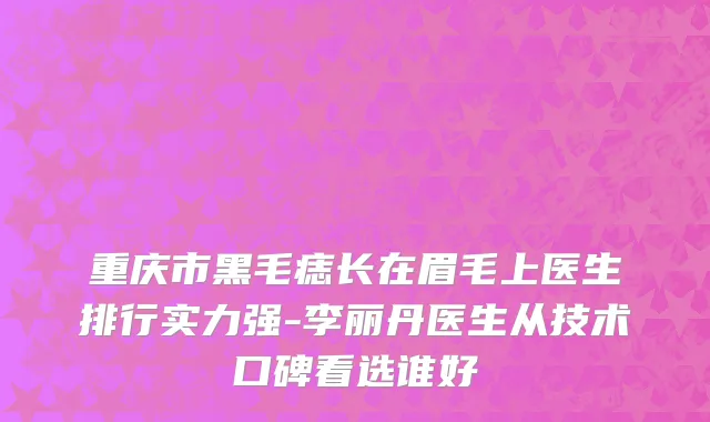 重庆市黑毛痣长在眉毛上医生排行实力强-李丽丹医生从技术口碑看选谁好