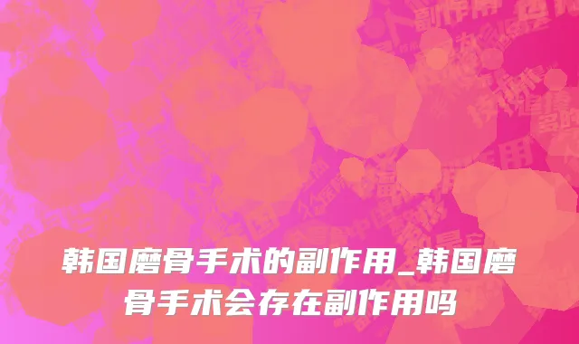 韩国磨骨手术的副作用_韩国磨骨手术会存在副作用吗