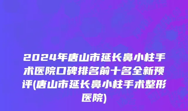 2024年唐山市延长鼻小柱手术医院口碑排名前十名全新预评(唐山市延长鼻小柱手术整形医院)