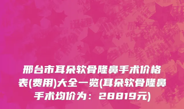邢台市耳朵软骨隆鼻手术价格表(费用)大全一览(耳朵软骨隆鼻手术均价为：28819元)