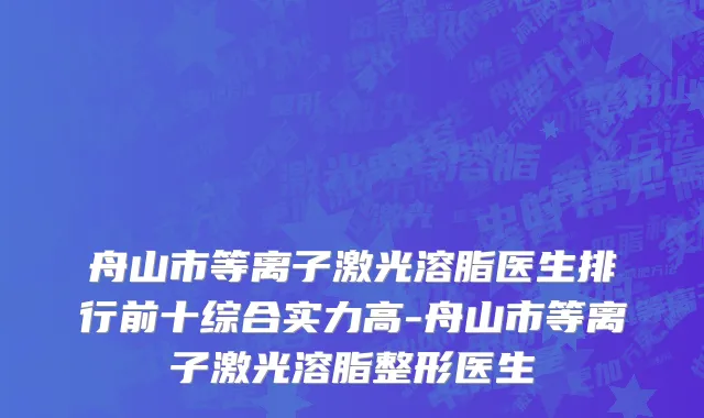 舟山市等离子激光溶脂医生排行前十综合实力高-舟山市等离子激光溶脂整形医生