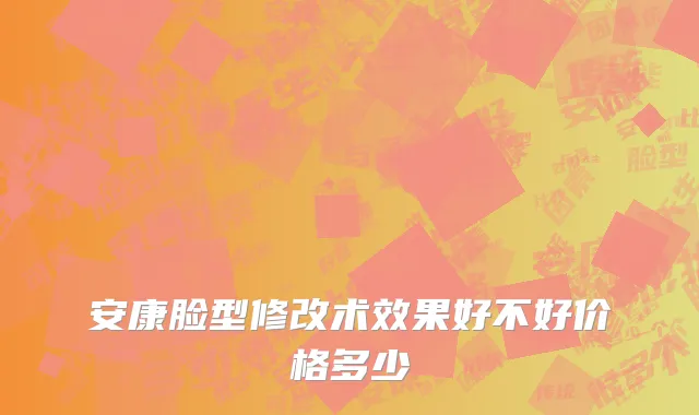 安康脸型修改术效果好不好价格多少