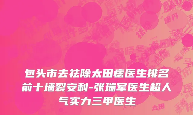 包头市去祛除太田痣医生排名前十墙裂安利-张瑞军医生超人气实力三甲医生