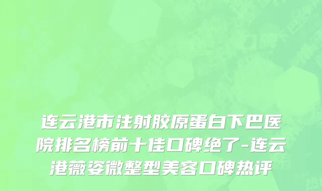 连云港市注射胶原蛋白下巴医院排名榜前十佳口碑绝了-连云港薇姿微整型美容口碑热评