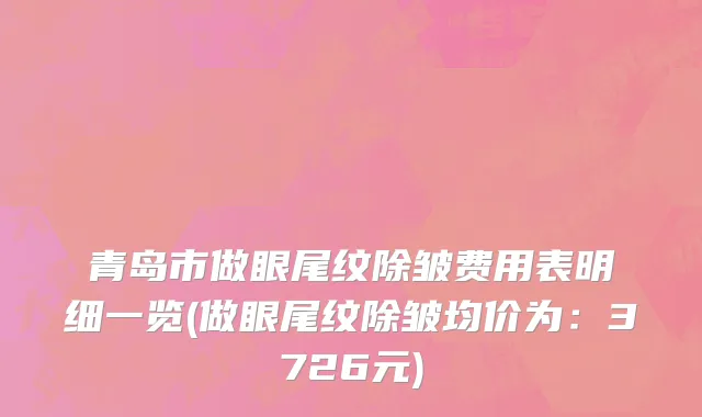 青岛市做眼尾纹除皱费用表明细一览(做眼尾纹除皱均价为：3726元)