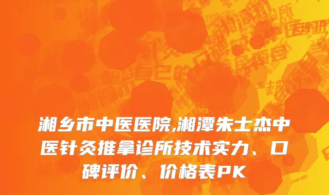 湘乡市中医医院,湘潭朱士杰中医针灸推拿诊所技术实力、口碑评价、价格表PK
