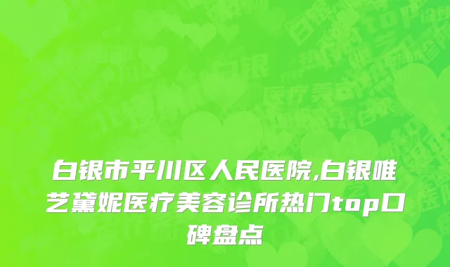 白银市平川区人民医院,白银唯艺黛妮医疗美容诊所热门top口碑盘点