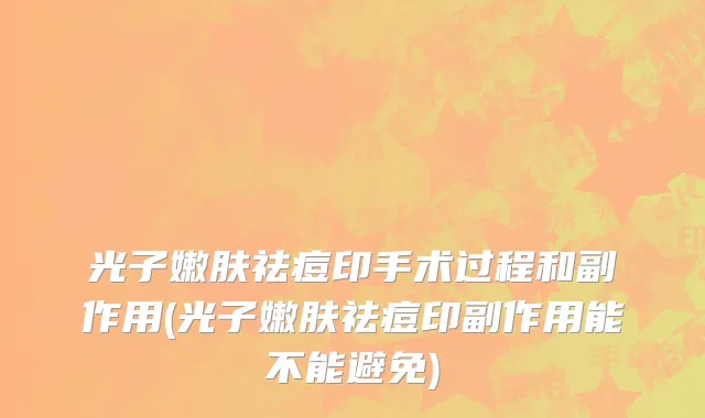 光子嫩肤祛痘印手术过程和副作用(光子嫩肤祛痘印副作用能不能避免)