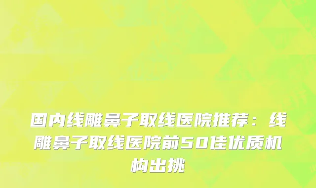 国内线雕鼻子取线医院推荐：线雕鼻子取线医院前50佳优质机构出挑
