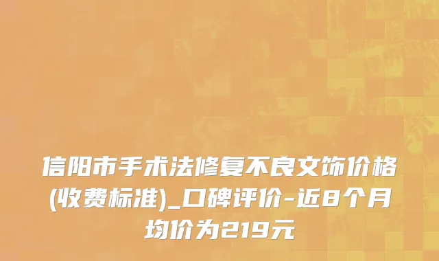 信阳市手术法修复不良文饰价格(收费标准)_口碑评价-近8个月均价为219元