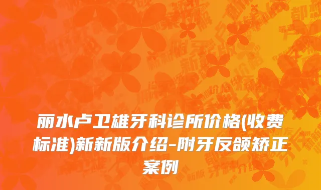 丽水卢卫雄牙科诊所价格(收费标准)新新版介绍-附牙反颌矫正案例
