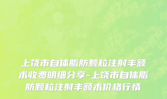上饶市自体脂肪颗粒注射丰额术收费明细分享-上饶市自体脂肪颗粒注射丰额术价格行情